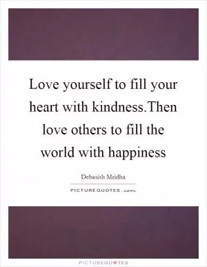 Love yourself to fill your heart with kindness.Then love others to fill the world with happiness Picture Quote #1