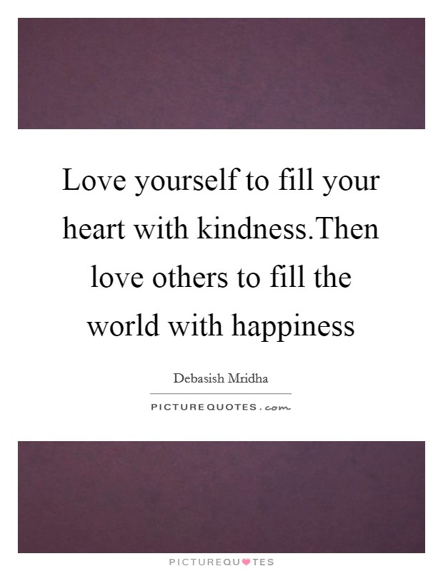 Love yourself to fill your heart with kindness.Then love others to fill the world with happiness Picture Quote #1