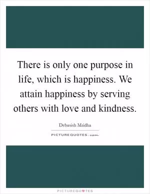 There is only one purpose in life, which is happiness. We attain happiness by serving others with love and kindness Picture Quote #1