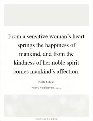 From a sensitive woman’s heart springs the happiness of mankind, and from the kindness of her noble spirit comes mankind’s affection Picture Quote #1