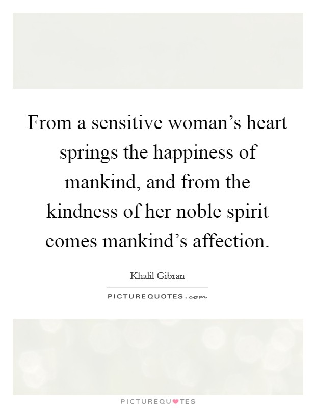 From a sensitive woman's heart springs the happiness of mankind, and from the kindness of her noble spirit comes mankind's affection. Picture Quote #1