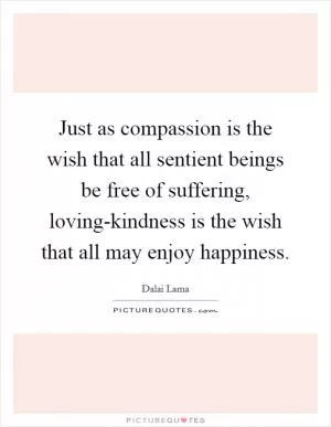 Just as compassion is the wish that all sentient beings be free of suffering, loving-kindness is the wish that all may enjoy happiness Picture Quote #1