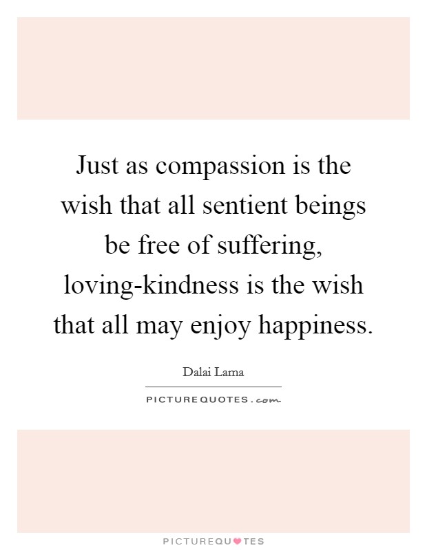 Just as compassion is the wish that all sentient beings be free of suffering, loving-kindness is the wish that all may enjoy happiness. Picture Quote #1