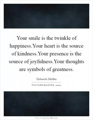 Your smile is the twinkle of happiness.Your heart is the source of kindness.Your presence is the source of joyfulness.Your thoughts are symbols of greatness Picture Quote #1