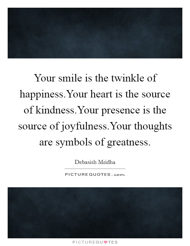 Your smile is the twinkle of happiness.Your heart is the source of kindness.Your presence is the source of joyfulness.Your thoughts are symbols of greatness. Picture Quote #1