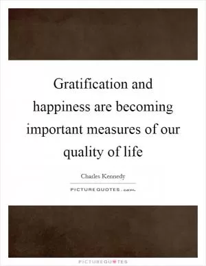 Gratification and happiness are becoming important measures of our quality of life Picture Quote #1