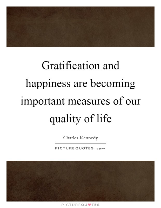 Gratification and happiness are becoming important measures of our quality of life Picture Quote #1