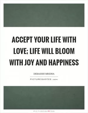 Accept your life with love; life will bloom with joy and happiness Picture Quote #1