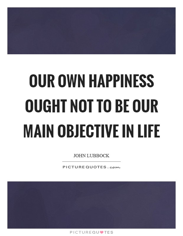 Our own happiness ought not to be our main objective in life Picture Quote #1