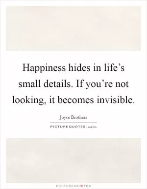 Happiness hides in life’s small details. If you’re not looking, it becomes invisible Picture Quote #1