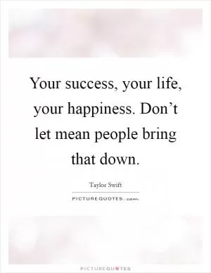 Your success, your life, your happiness. Don’t let mean people bring that down Picture Quote #1