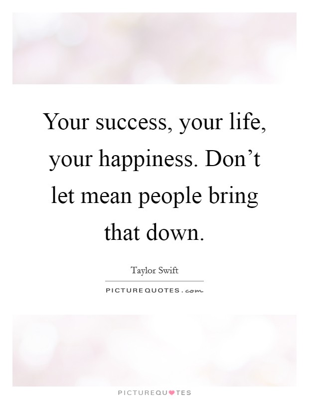 Your success, your life, your happiness. Don't let mean people bring that down. Picture Quote #1