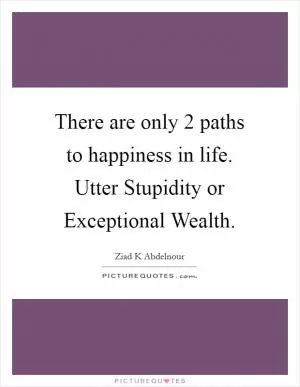 There are only 2 paths to happiness in life. Utter Stupidity or Exceptional Wealth Picture Quote #1