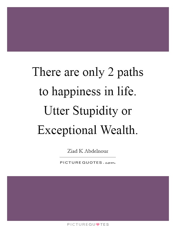 There are only 2 paths to happiness in life. Utter Stupidity or Exceptional Wealth. Picture Quote #1
