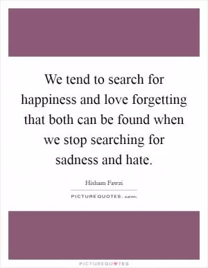 We tend to search for happiness and love forgetting that both can be found when we stop searching for sadness and hate Picture Quote #1