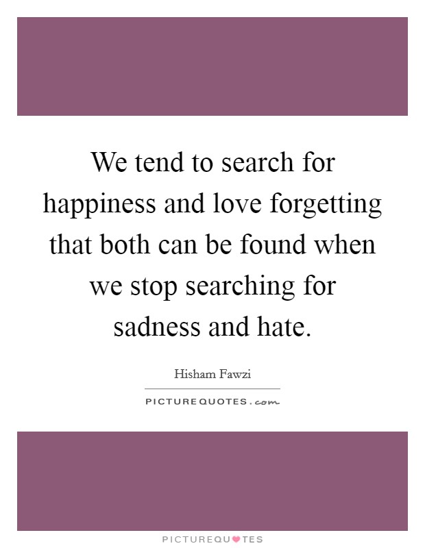 We tend to search for happiness and love forgetting that both can be found when we stop searching for sadness and hate. Picture Quote #1