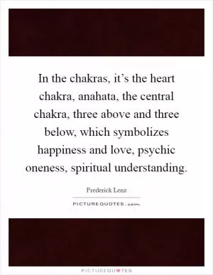 In the chakras, it’s the heart chakra, anahata, the central chakra, three above and three below, which symbolizes happiness and love, psychic oneness, spiritual understanding Picture Quote #1