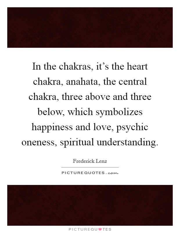 In the chakras, it's the heart chakra, anahata, the central chakra, three above and three below, which symbolizes happiness and love, psychic oneness, spiritual understanding. Picture Quote #1