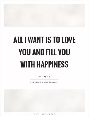 All I want is to love you and fill you with happiness Picture Quote #1