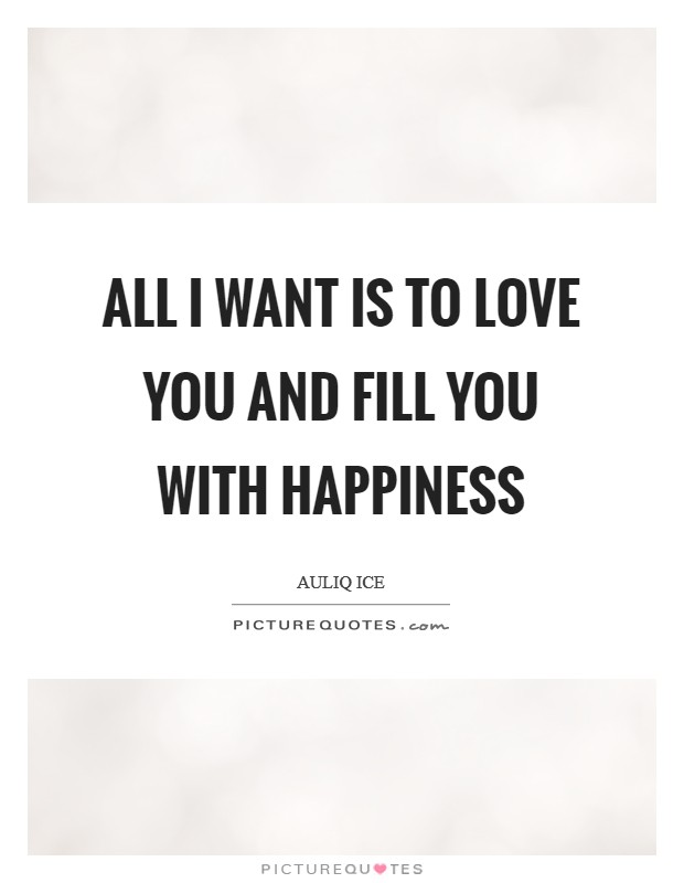 All I want is to love you and fill you with happiness Picture Quote #1