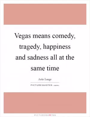 Vegas means comedy, tragedy, happiness and sadness all at the same time Picture Quote #1