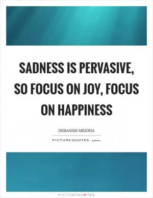Sadness is pervasive, so focus on joy, focus on happiness Picture Quote #1