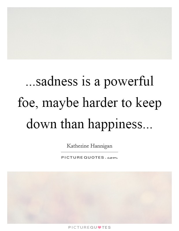 ...sadness is a powerful foe, maybe harder to keep down than happiness... Picture Quote #1
