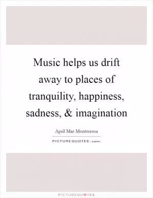 Music helps us drift away to places of tranquility, happiness, sadness, and imagination Picture Quote #1