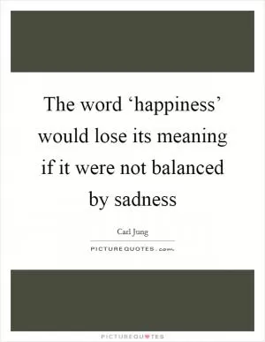 The word ‘happiness’ would lose its meaning if it were not balanced by sadness Picture Quote #1