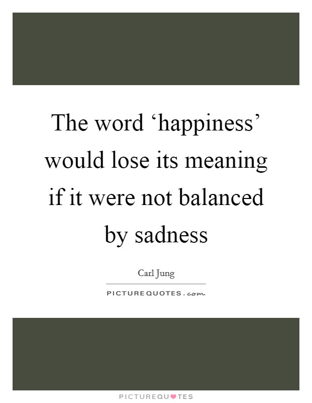 The word ‘happiness' would lose its meaning if it were not balanced by sadness Picture Quote #1