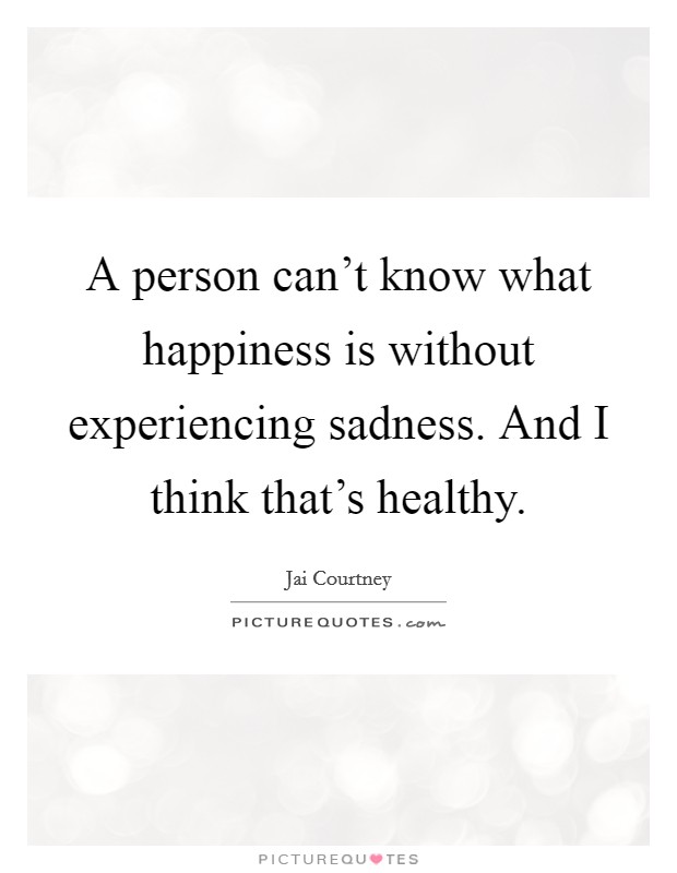 A person can't know what happiness is without experiencing sadness. And I think that's healthy. Picture Quote #1