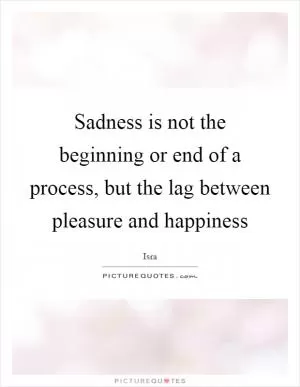 Sadness is not the beginning or end of a process, but the lag between pleasure and happiness Picture Quote #1