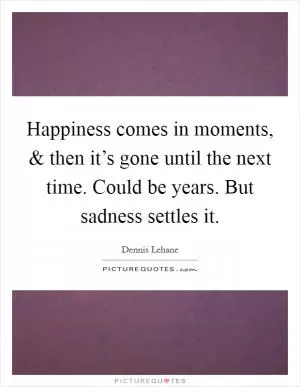Happiness comes in moments, and then it’s gone until the next time. Could be years. But sadness settles it Picture Quote #1