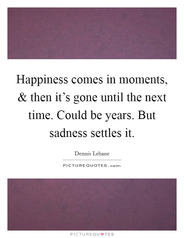 Happiness comes in moments, and then it's gone until the next time. Could be years. But sadness settles it. Picture Quote #1