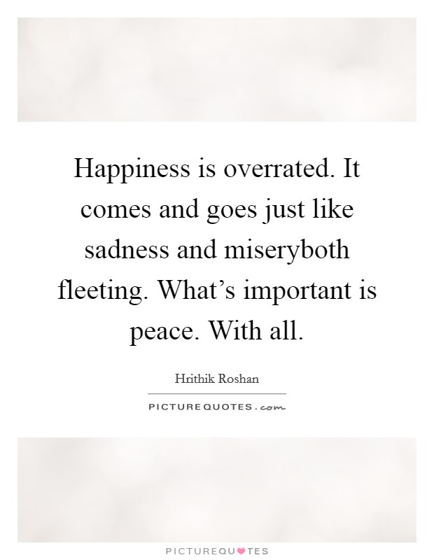 Happiness is overrated. It comes and goes just like sadness and miseryboth fleeting. What's important is peace. With all. Picture Quote #1