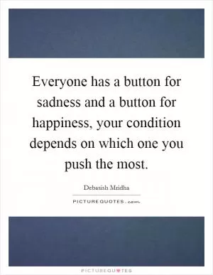 Everyone has a button for sadness and a button for happiness, your condition depends on which one you push the most Picture Quote #1