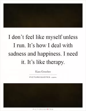 I don’t feel like myself unless I run. It’s how I deal with sadness and happiness. I need it. It’s like therapy Picture Quote #1