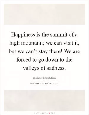 Happiness is the summit of a high mountain; we can visit it, but we can’t stay there! We are forced to go down to the valleys of sadness Picture Quote #1