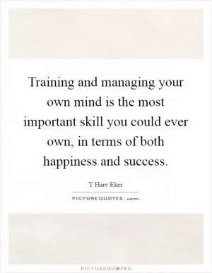 Training and managing your own mind is the most important skill you could ever own, in terms of both happiness and success Picture Quote #1
