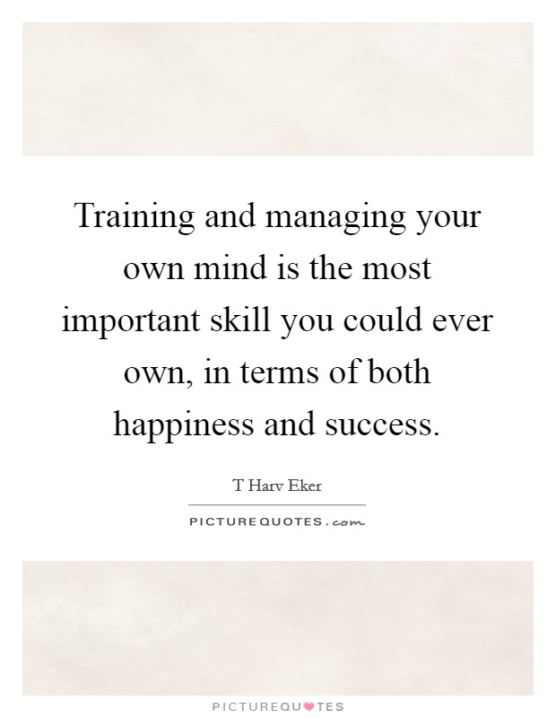 Training and managing your own mind is the most important skill you could ever own, in terms of both happiness and success. Picture Quote #1