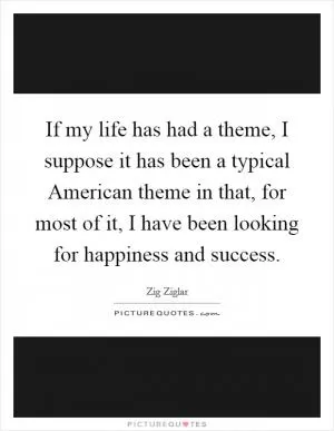 If my life has had a theme, I suppose it has been a typical American theme in that, for most of it, I have been looking for happiness and success Picture Quote #1