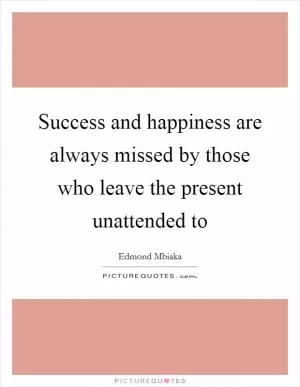 Success and happiness are always missed by those who leave the present unattended to Picture Quote #1