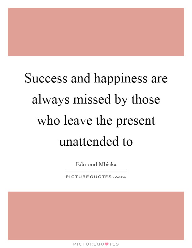 Success and happiness are always missed by those who leave the present unattended to Picture Quote #1