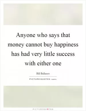 Anyone who says that money cannot buy happiness has had very little success with either one Picture Quote #1