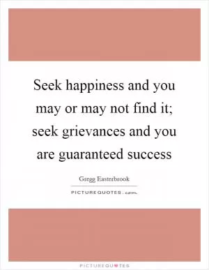 Seek happiness and you may or may not find it; seek grievances and you are guaranteed success Picture Quote #1