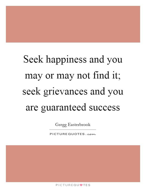 Seek happiness and you may or may not find it; seek grievances and you are guaranteed success Picture Quote #1