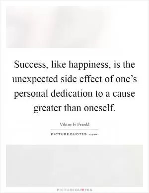 Success, like happiness, is the unexpected side effect of one’s personal dedication to a cause greater than oneself Picture Quote #1