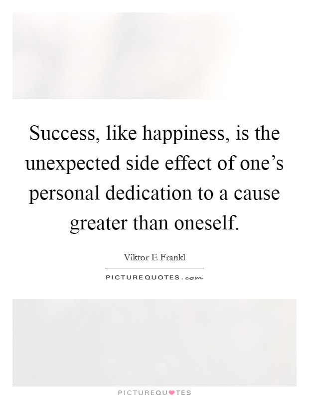 Success, like happiness, is the unexpected side effect of one's personal dedication to a cause greater than oneself. Picture Quote #1