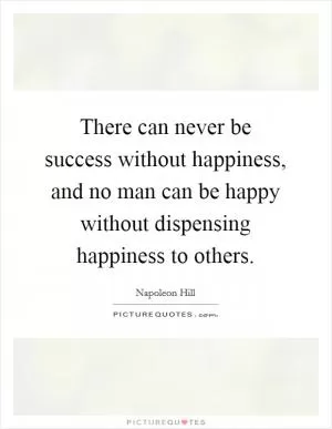 There can never be success without happiness, and no man can be happy without dispensing happiness to others Picture Quote #1