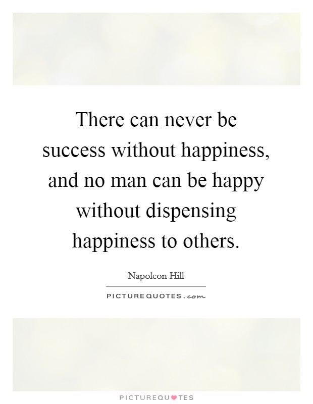 There can never be success without happiness, and no man can be happy without dispensing happiness to others. Picture Quote #1
